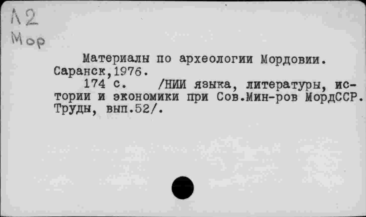 ﻿\ n
»\ Z-
М op
Материалы по археологии Мордовии. Саранск,1976.
174 с. /НИИ языка, литературы, истории и экономики при Сов.Мин-ров МордССР. Труды, ВЫП.52/.